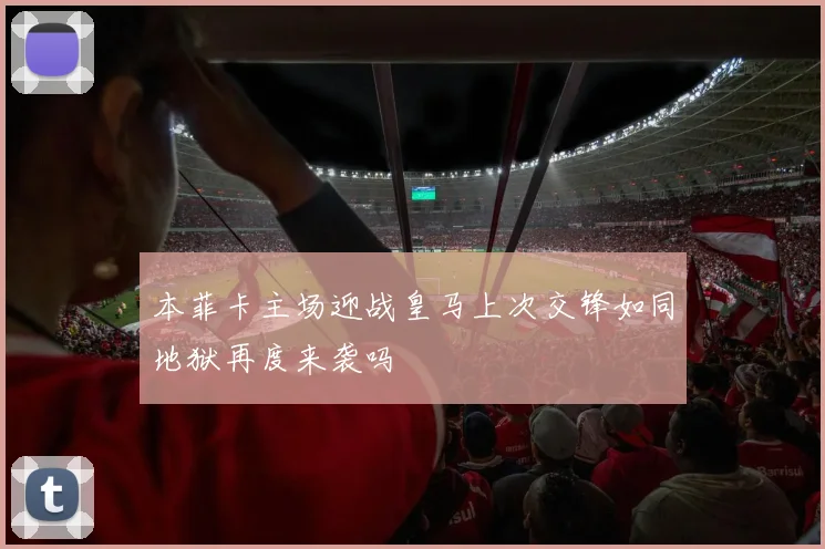 本菲卡主场迎战皇马上次交锋如同地狱再度来袭吗