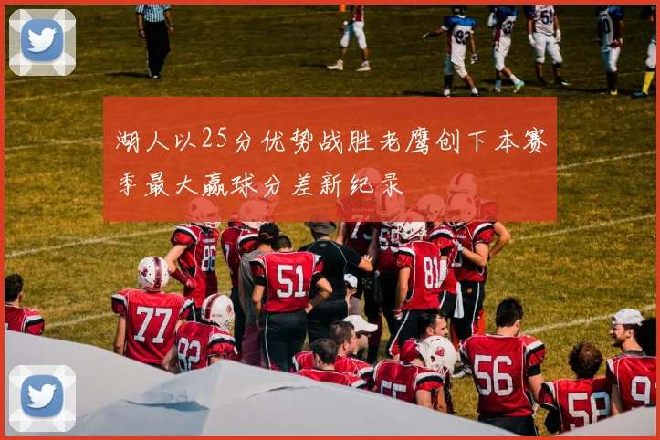 湖人以25分优势战胜老鹰创下本赛季最大赢球分差新纪录