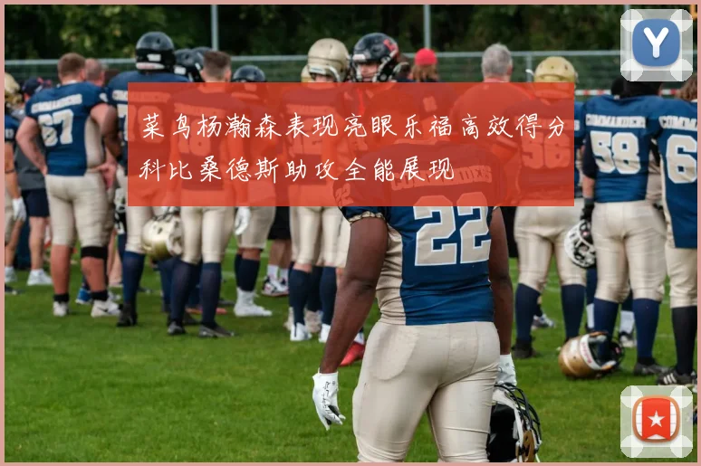 菜鸟杨瀚森表现亮眼乐福高效得分科比桑德斯助攻全能展现