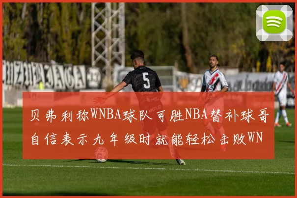 贝弗利称WNBA球队可胜NBA替补球哥自信表示九年级时就能轻松击败WNBA