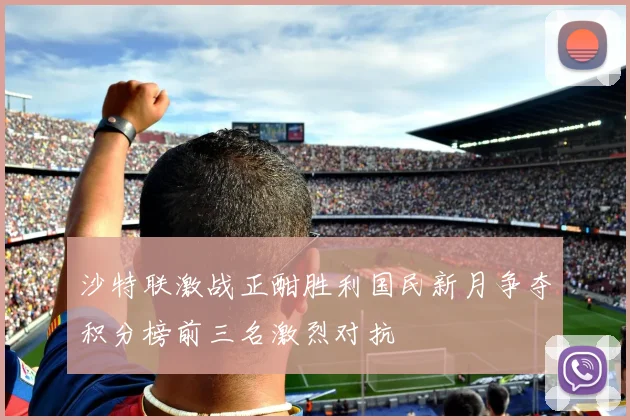 沙特联激战正酣胜利国民新月争夺积分榜前三名激烈对抗