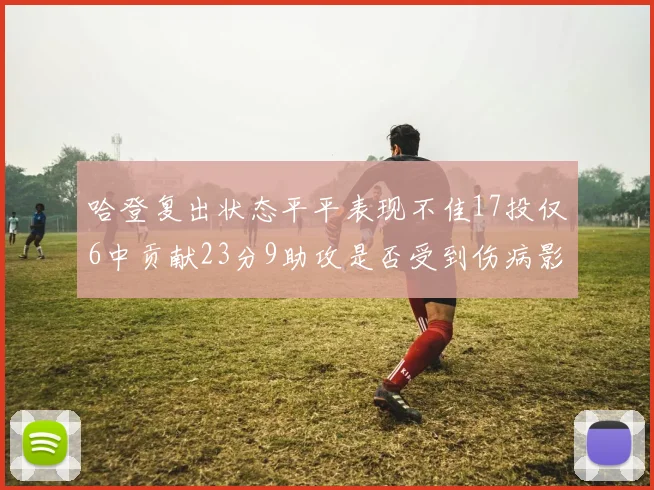 哈登复出状态平平表现不佳17投仅6中贡献23分9助攻是否受到伤病影响