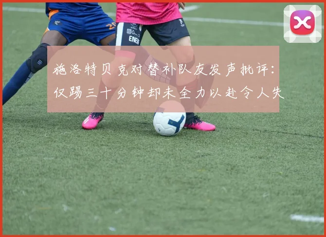 施洛特贝克对替补队友发声批评：仅踢三十分钟却未全力以赴令人失望