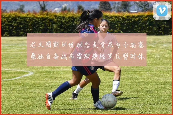 尤文图斯训练动态麦肯尼与小孔塞桑独自备战布雷默热格罗瓦暂时休息