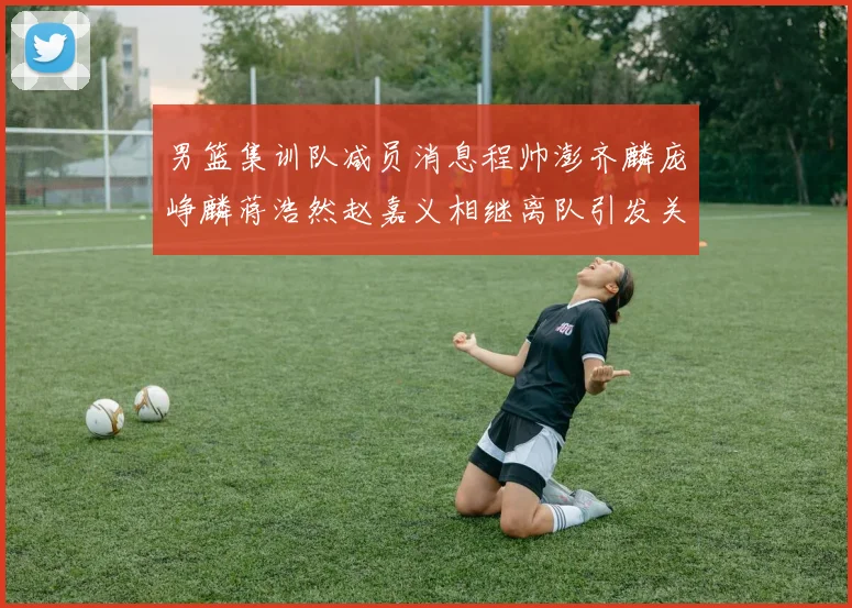 男篮集训队减员消息程帅澎齐麟庞峥麟蒋浩然赵嘉义相继离队引发关注