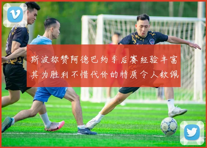 斯波称赞阿德巴约季后赛经验丰富其为胜利不惜代价的特质令人钦佩