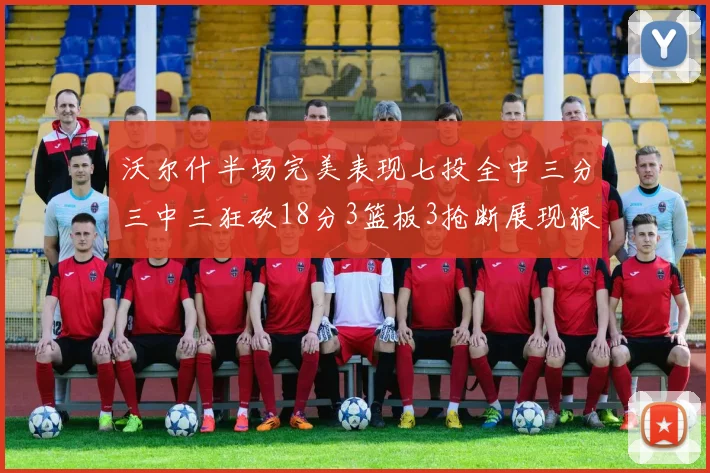 沃尔什半场完美表现七投全中三分三中三狂砍18分3篮板3抢断展现狠人风范