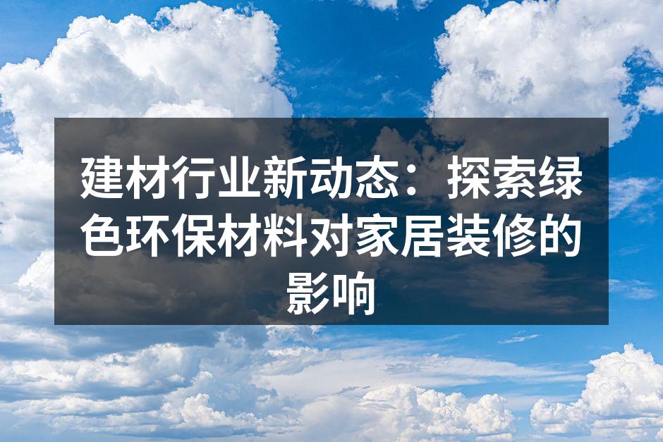 建材行业新动态：探索绿色环保材料对家居装修的影响