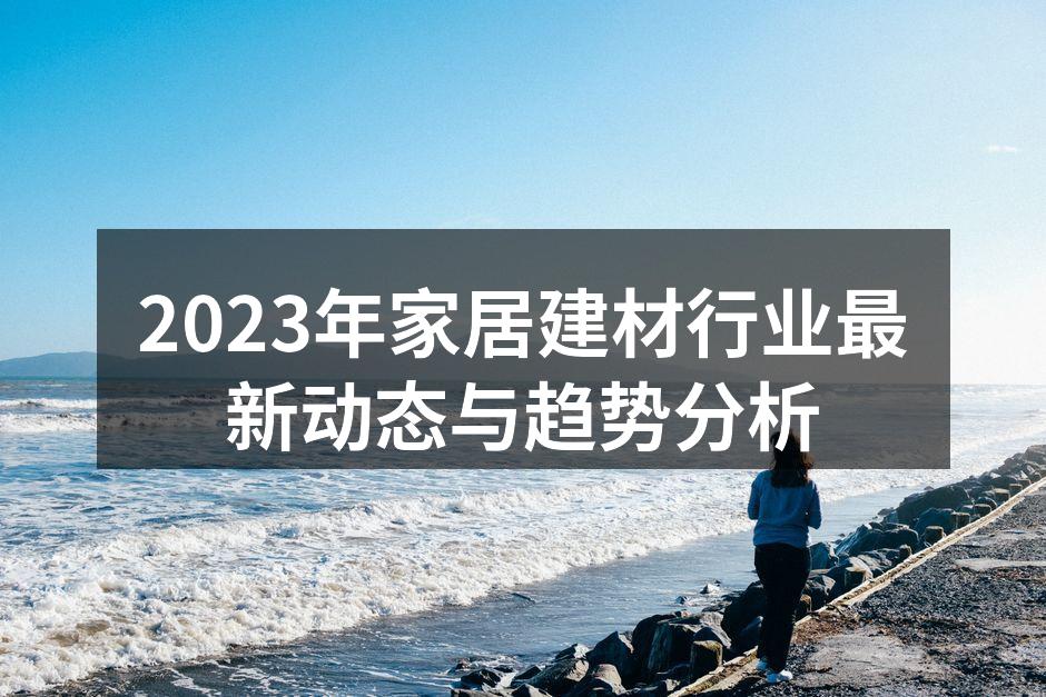 2023年家居建材行业最新动态与趋势分析